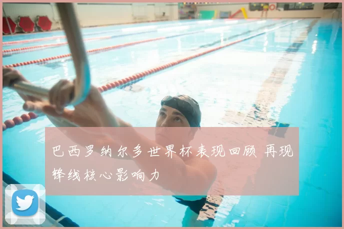 巴西罗纳尔多世界杯表现回顾 再现锋线核心影响力