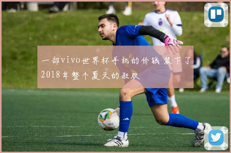 一部vivo世界杯手机的价钱 装下了2018年整个夏天的狂欢
