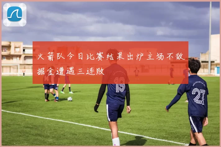 火箭队今日比赛结果出炉主场不敌掘金遭遇三连败