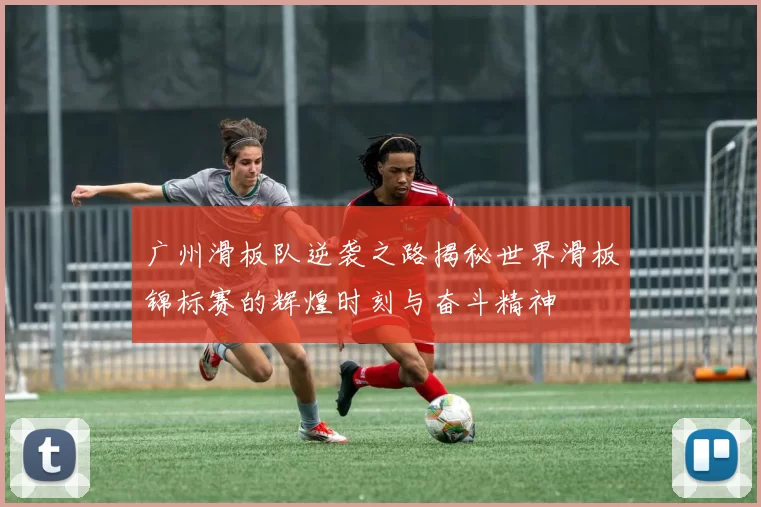 广州滑板队逆袭之路揭秘世界滑板锦标赛的辉煌时刻与奋斗精神
