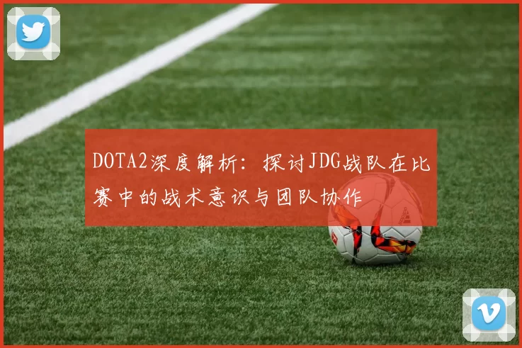 DOTA2深度解析:探讨JDG战队在比赛中的战术意识与团队协作