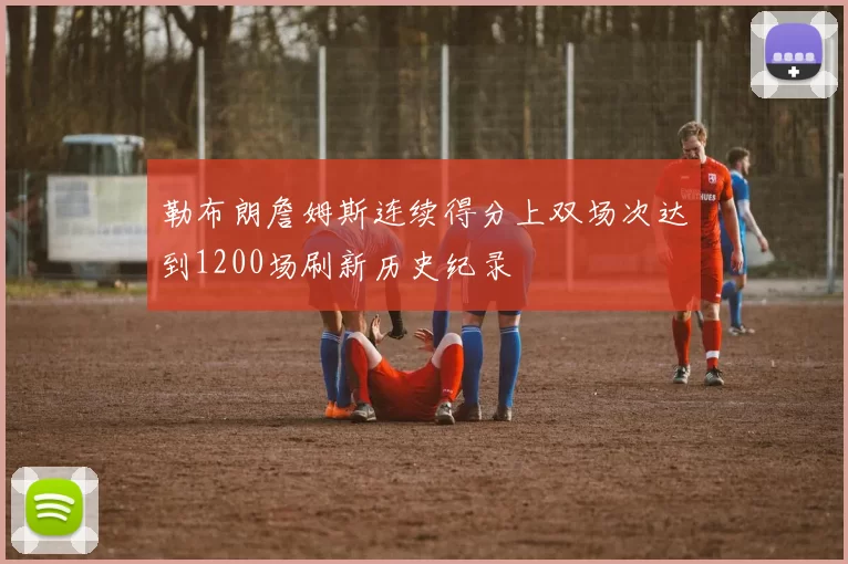 勒布朗詹姆斯连续得分上双场次达到1200场刷新历史纪录