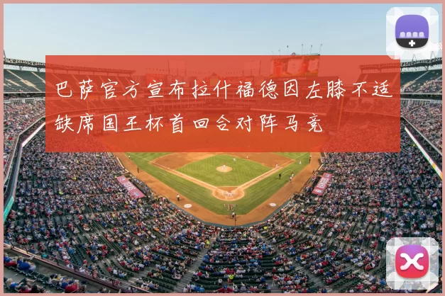 巴萨官方宣布拉什福德因左膝不适缺席国王杯首回合对阵马竞