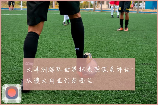 大洋洲球队世界杯表现深度评估:从澳大利亚到新西兰