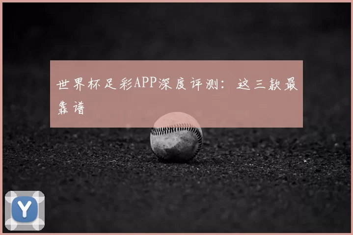 世界杯足彩APP深度评测:这三款最靠谱