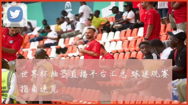 世界杯抽签直播平台汇总 球迷观赛指南速览