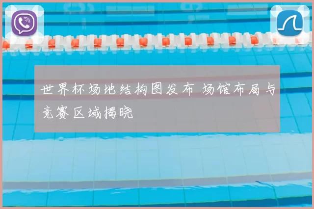 世界杯场地结构图发布 场馆布局与竞赛区域揭晓
