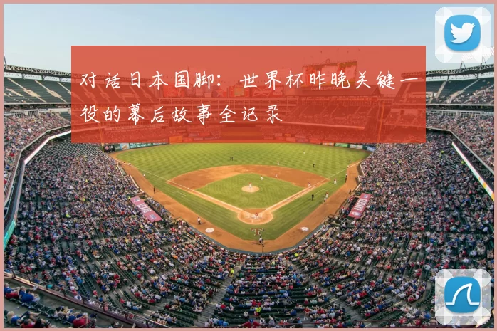 对话日本国脚:世界杯昨晚关键一役的幕后故事全记录