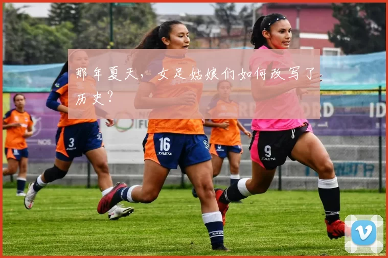 那年夏天，女足姑娘们如何改写了历史？