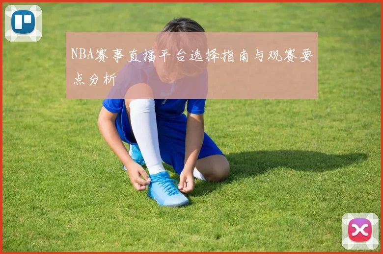 NBA赛事直播平台选择指南与观赛要点分析