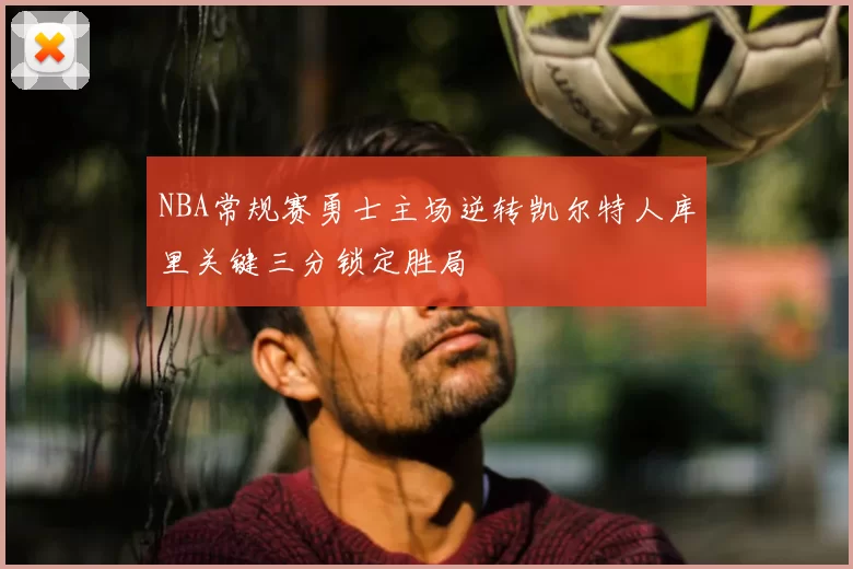 NBA常规赛勇士主场逆转凯尔特人库里关键三分锁定胜局