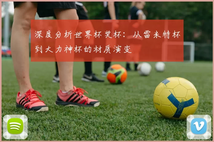 深度分析世界杯奖杯:从雷米特杯到大力神杯的材质演变
