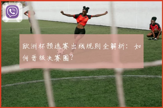 欧洲杯预选赛出线规则全解析：如何晋级决赛圈？