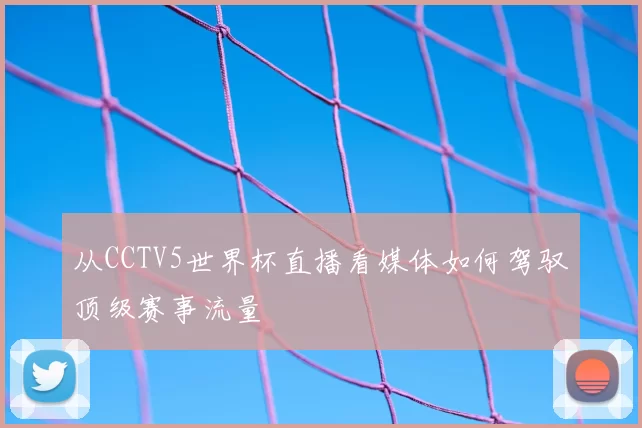 从CCTV5世界杯直播看媒体如何驾驭顶级赛事流量