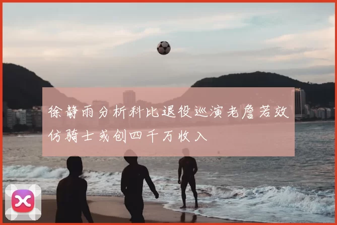 徐静雨分析科比退役巡演老詹若效仿骑士或创四千万收入