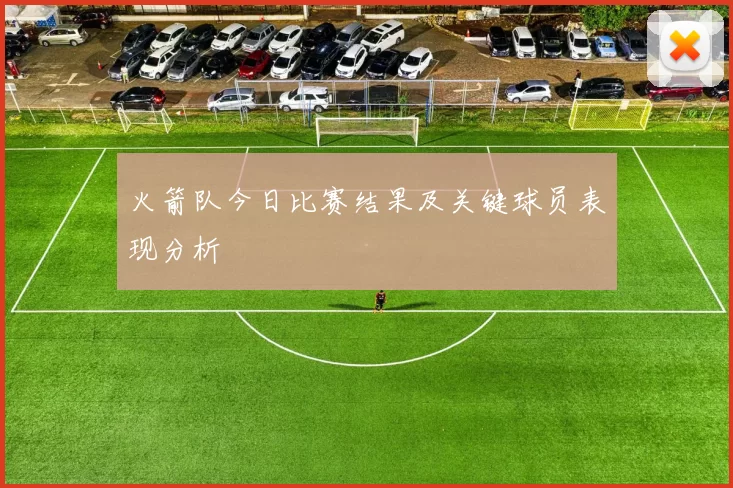 火箭队今日比赛结果及关键球员表现分析