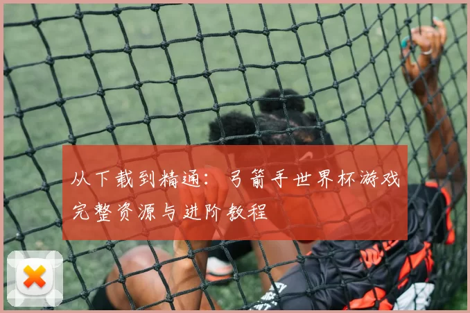 从下载到精通：弓箭手世界杯游戏完整资源与进阶教程