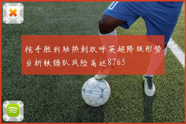 枪手胜利助热刺欢呼英超降级形势分析铁锤队风险高达8765