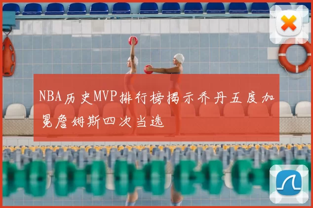 NBA历史MVP排行榜揭示乔丹五度加冕詹姆斯四次当选