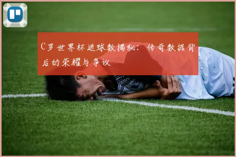 C罗世界杯进球数揭秘：传奇数据背后的荣耀与争议