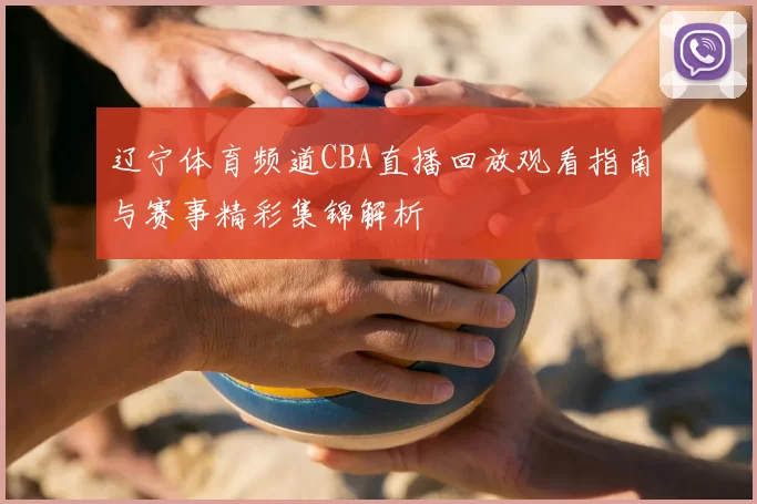 辽宁体育频道CBA直播回放观看指南与赛事精彩集锦解析