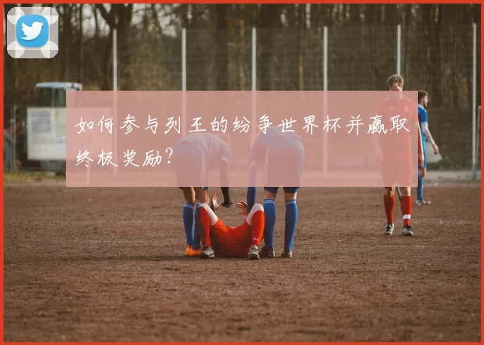 如何参与列王的纷争世界杯并赢取终极奖励？