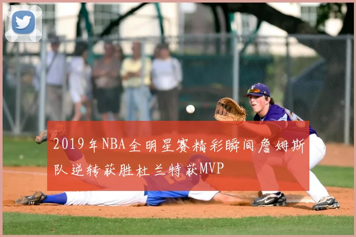 2019年NBA全明星赛精彩瞬间詹姆斯队逆转获胜杜兰特获MVP