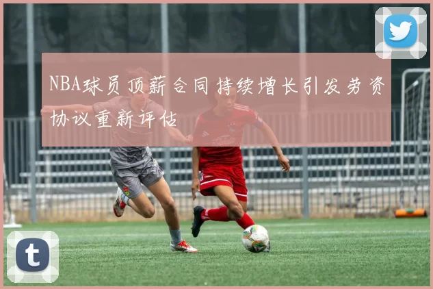 NBA球员顶薪合同持续增长引发劳资协议重新评估
