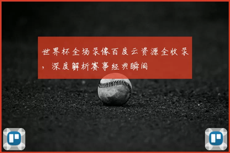 世界杯全场录像百度云资源全收录,深度解析赛事经典瞬间