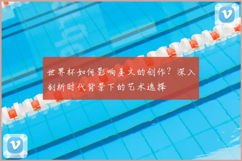世界杯如何影响姜文的创作？深入剖析时代背景下的艺术选择