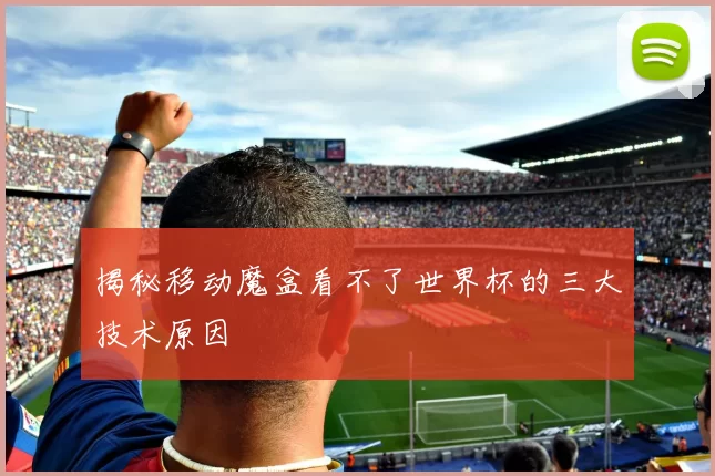 揭秘移动魔盒看不了世界杯的三大技术原因