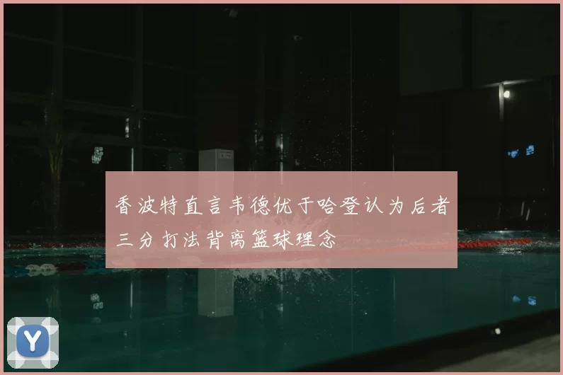 香波特直言韦德优于哈登认为后者三分打法背离篮球理念