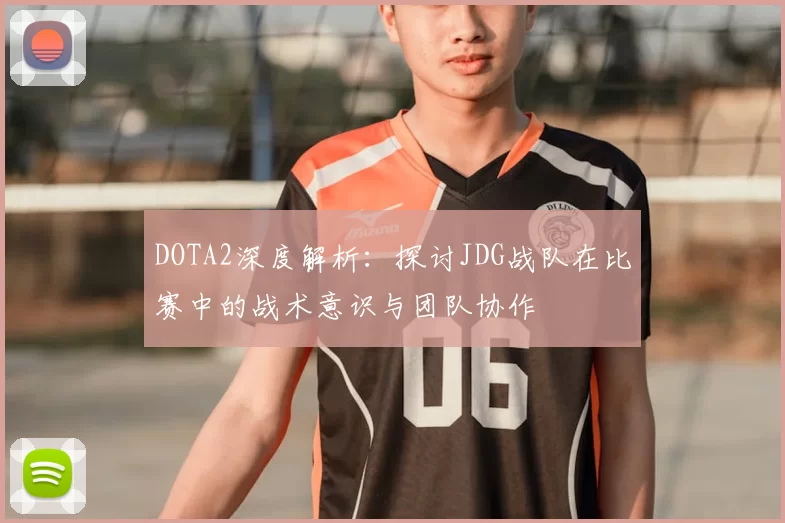 DOTA2深度解析:探讨JDG战队在比赛中的战术意识与团队协作