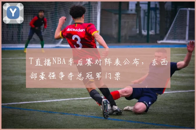 T直播NBA季后赛对阵表公布,东西部豪强争夺总冠军门票