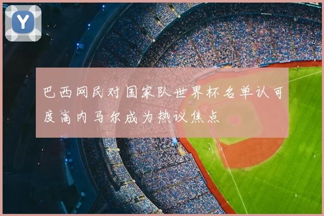巴西网民对国家队世界杯名单认可度高内马尔成为热议焦点