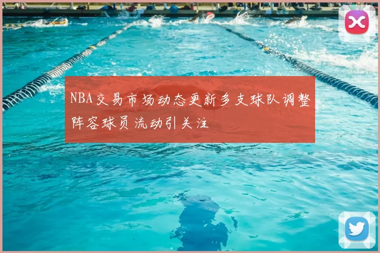 NBA交易市场动态更新多支球队调整阵容球员流动引关注