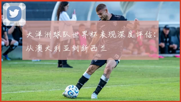 大洋洲球队世界杯表现深度评估:从澳大利亚到新西兰
