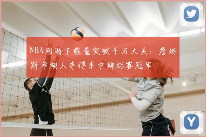 NBA网游下载量突破千万大关，詹姆斯率湖人夺得季中锦标赛冠军