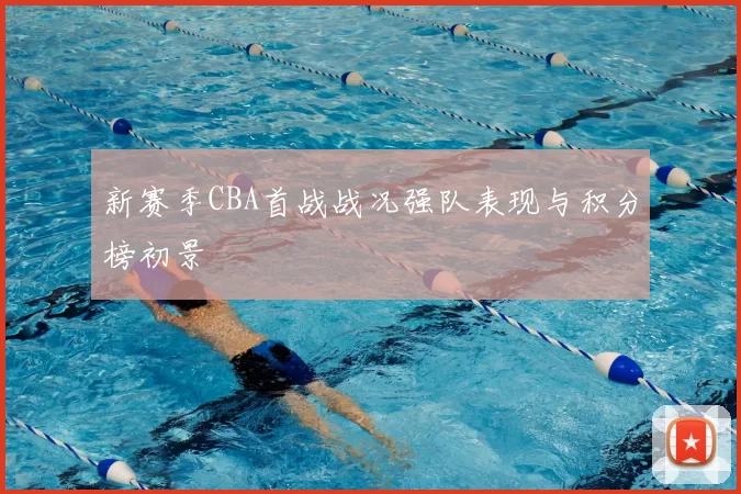 新赛季CBA首战战况强队表现与积分榜初景