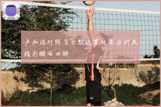 卢加诺对阵马尔默比赛结果分析及精彩瞬间回顾
