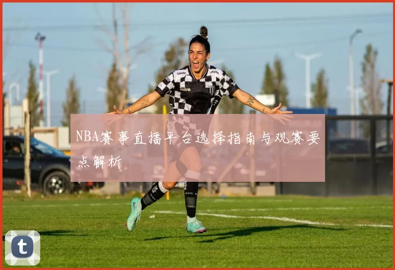 NBA赛事直播平台选择指南与观赛要点解析