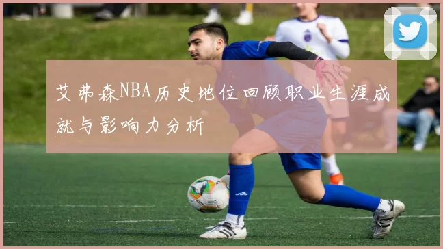 艾弗森NBA历史地位回顾职业生涯成就与影响力分析