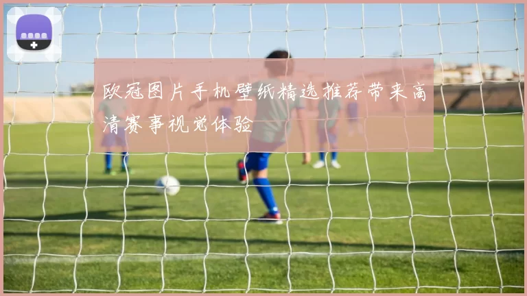 欧冠图片手机壁纸精选推荐带来高清赛事视觉体验