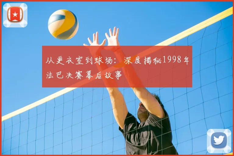 从更衣室到球场：深度揭秘1998年法巴决赛幕后故事