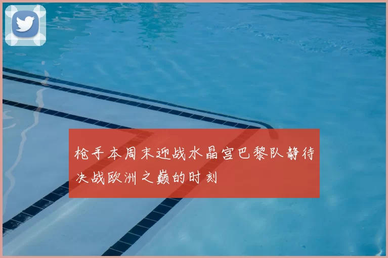 枪手本周末迎战水晶宫巴黎队静待决战欧洲之巅的时刻