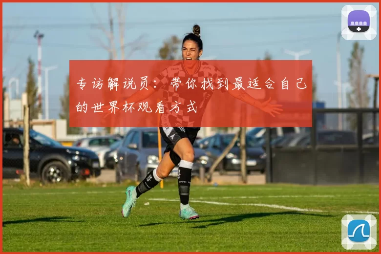 专访解说员：带你找到最适合自己的世界杯观看方式