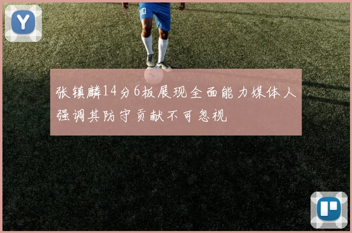 张镇麟14分6板展现全面能力媒体人强调其防守贡献不可忽视