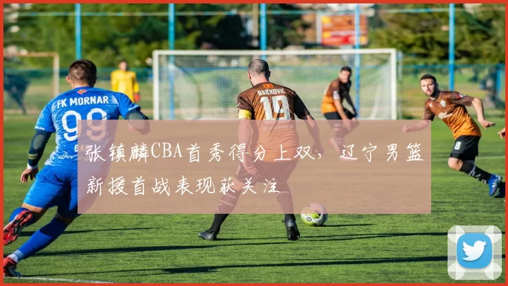 张镇麟CBA首秀得分上双，辽宁男篮新援首战表现获关注