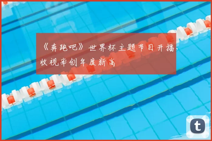 《奔跑吧》世界杯主题节目开播,收视率创年度新高