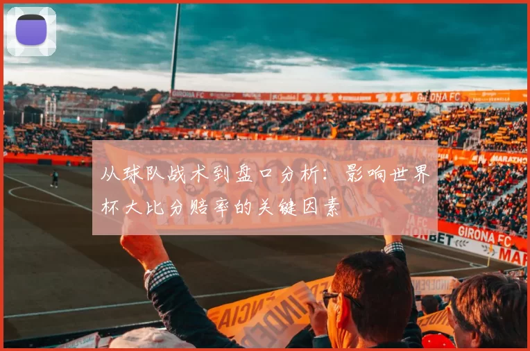 从球队战术到盘口分析：影响世界杯大比分赔率的关键因素